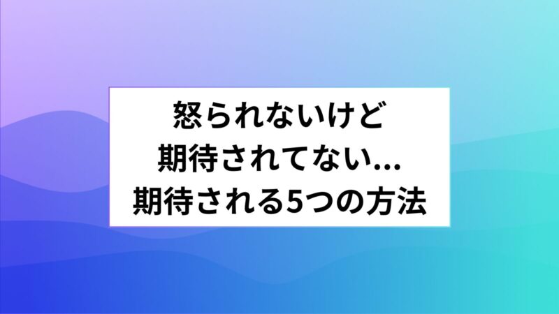 怒られないけど期待されてない...期待される5つの方法